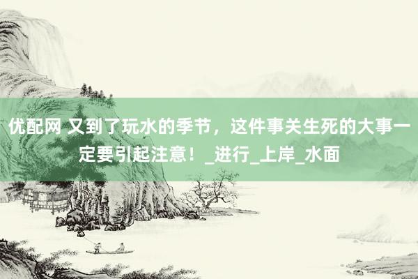 优配网 又到了玩水的季节，这件事关生死的大事一定要引起注意！_进行_上岸_水面
