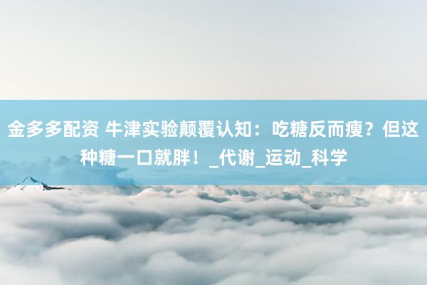 金多多配资 牛津实验颠覆认知：吃糖反而瘦？但这种糖一口就胖！_代谢_运动_科学
