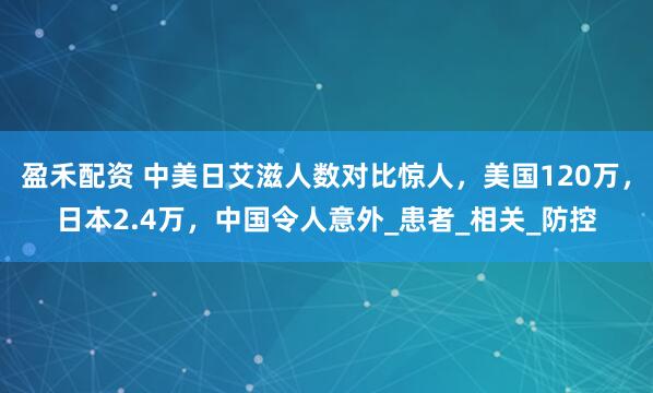 盈禾配资 中美日艾滋人数对比惊人，美国120万，日本2.4万，中国令人意外_患者_相关_防控