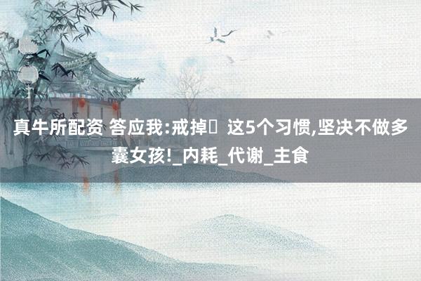 真牛所配资 答应我:戒掉​这5个习惯,坚决不做多囊女孩!_内耗_代谢_主食