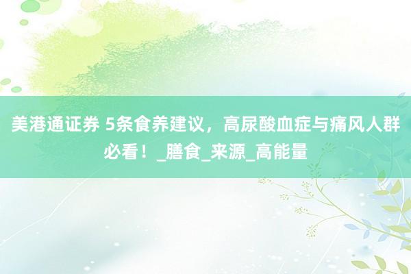 美港通证券 5条食养建议，高尿酸血症与痛风人群必看！_膳食_来源_高能量