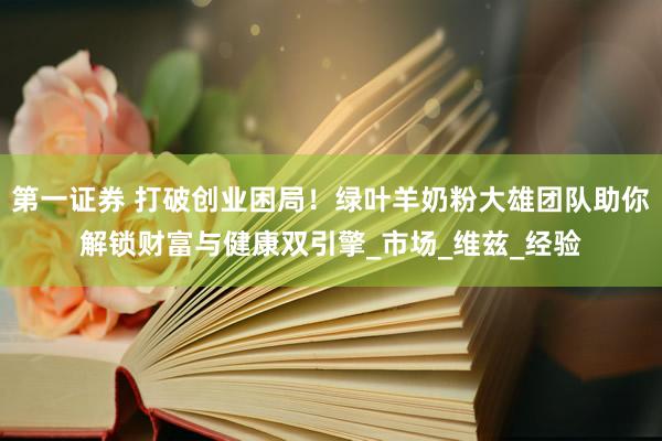 第一证券 打破创业困局！绿叶羊奶粉大雄团队助你解锁财富与健康双引擎_市场_维兹_经验