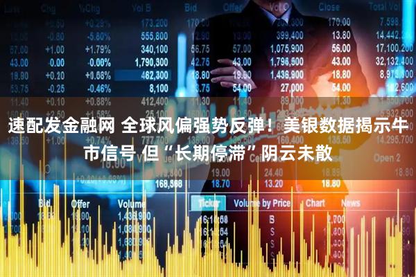 速配发金融网 全球风偏强势反弹！美银数据揭示牛市信号 但“长期停滞”阴云未散