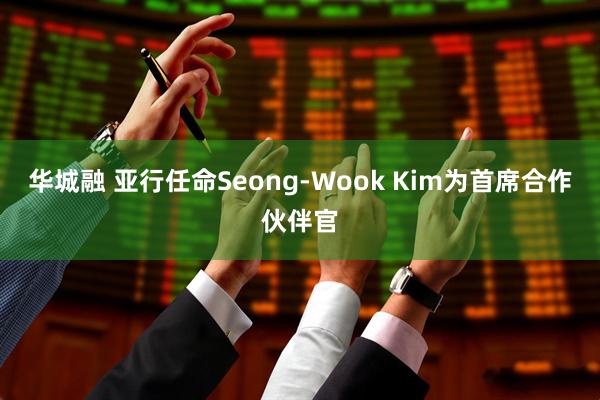 华城融 亚行任命Seong-Wook Kim为首席合作伙伴官