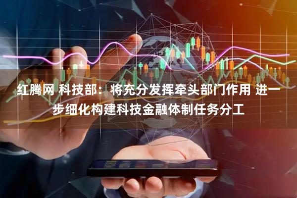 红腾网 科技部：将充分发挥牵头部门作用 进一步细化构建科技金融体制任务分工