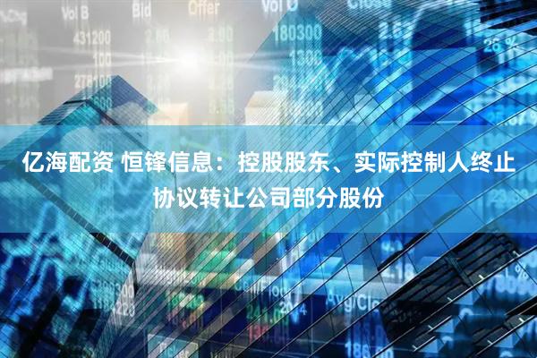 亿海配资 恒锋信息：控股股东、实际控制人终止协议转让公司部分股份