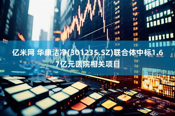 亿米网 华康洁净(301235.SZ)联合体中标1.67亿元医院相关项目