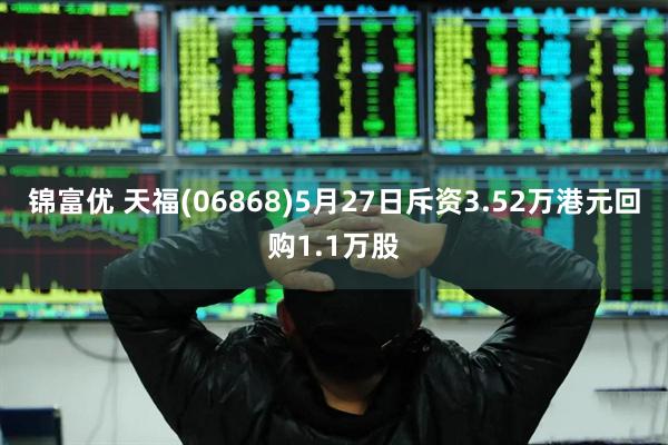 锦富优 天福(06868)5月27日斥资3.52万港元回购1.1万股