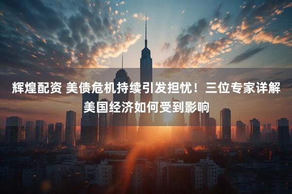 辉煌配资 美债危机持续引发担忧！三位专家详解美国经济如何受到影响