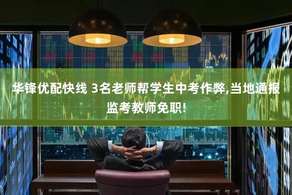 华锋优配快线 3名老师帮学生中考作弊,当地通报监考教师免职!