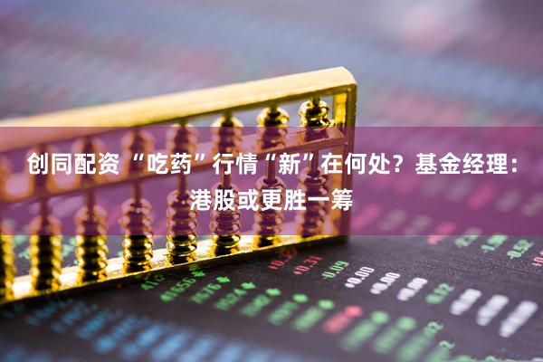 创同配资 “吃药”行情“新”在何处？基金经理：港股或更胜一筹