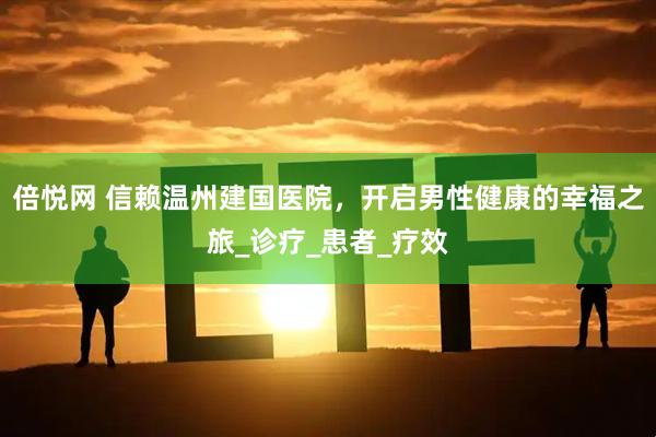 倍悦网 信赖温州建国医院，开启男性健康的幸福之旅_诊疗_患者_疗效