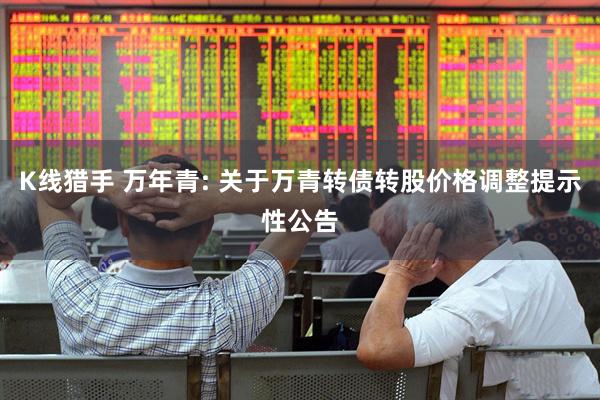 K线猎手 万年青: 关于万青转债转股价格调整提示性公告