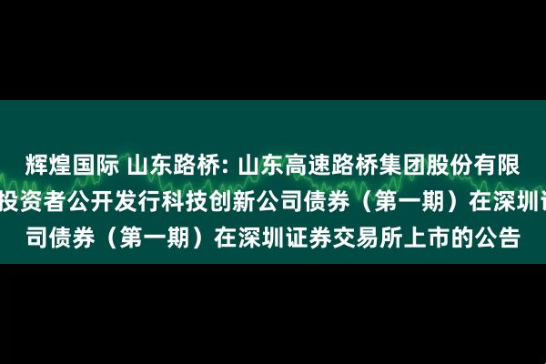 辉煌国际 山东路桥: 山东高速路桥集团股份有限公司2025年面向专业投资者公开发行科技创新公司债券（第一期）在深圳证券交易所上市的公告