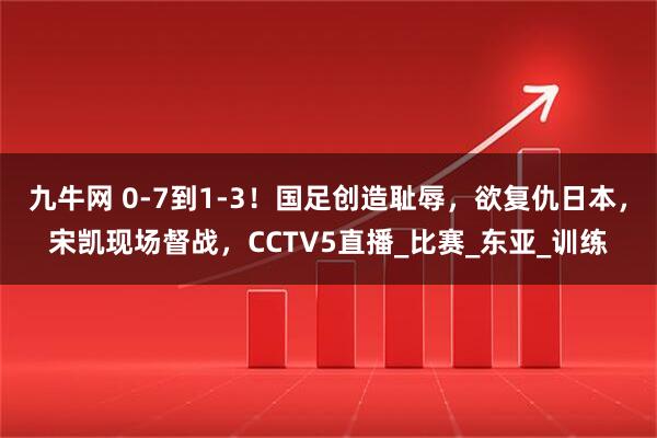 九牛网 0-7到1-3！国足创造耻辱，欲复仇日本，宋凯现场督战，CCTV5直播_比赛_东亚_训练