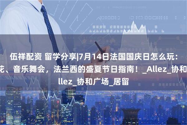 伍祥配资 留学分享|7月14日法国国庆日怎么玩：阅兵、烟花、音乐舞会，法兰西的盛夏节日指南！_Allez_协和广场_居留