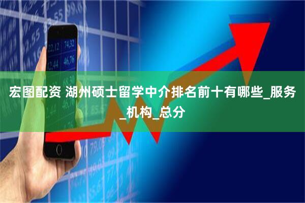 宏图配资 湖州硕士留学中介排名前十有哪些_服务_机构_总分