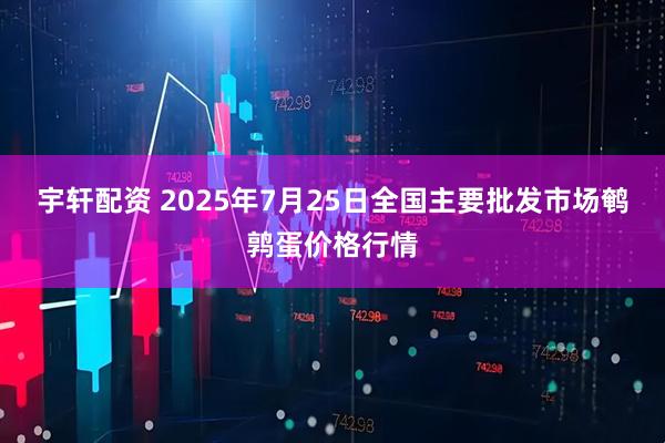 宇轩配资 2025年7月25日全国主要批发市场鹌鹑蛋价格行情