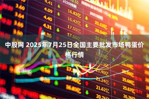 中股网 2025年7月25日全国主要批发市场鸭蛋价格行情