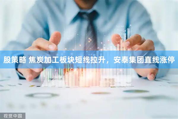 股策略 焦炭加工板块短线拉升，安泰集团直线涨停