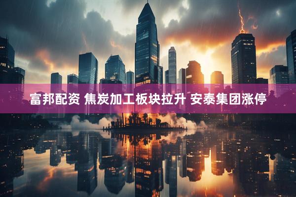 富邦配资 焦炭加工板块拉升 安泰集团涨停