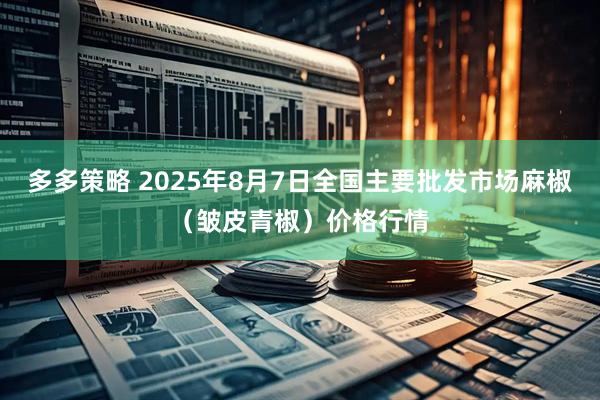 多多策略 2025年8月7日全国主要批发市场麻椒（皱皮青椒）价格行情