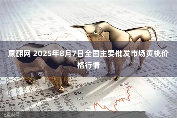 赢翻网 2025年8月7日全国主要批发市场黄桃价格行情
