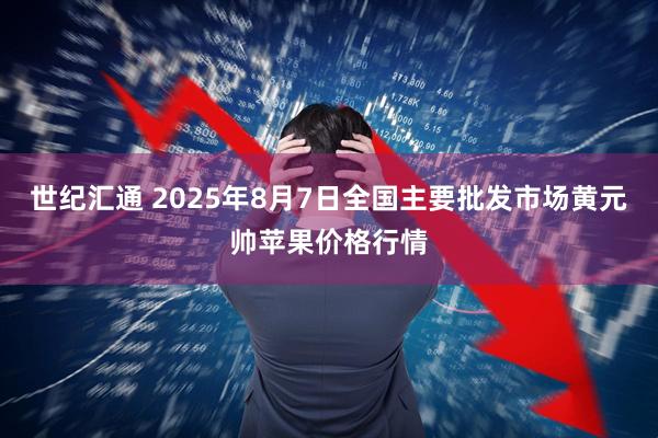世纪汇通 2025年8月7日全国主要批发市场黄元帅苹果价格行情
