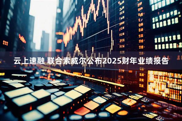 云上速融 联合索威尔公布2025财年业绩报告