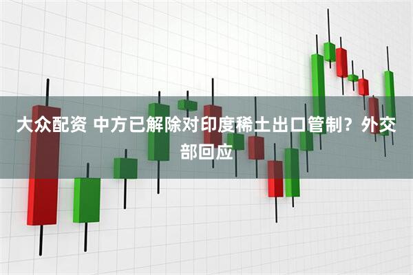 大众配资 中方已解除对印度稀土出口管制？外交部回应