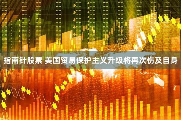 指南针股票 美国贸易保护主义升级将再次伤及自身