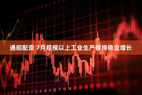通昭配资 7月规模以上工业生产保持稳定增长