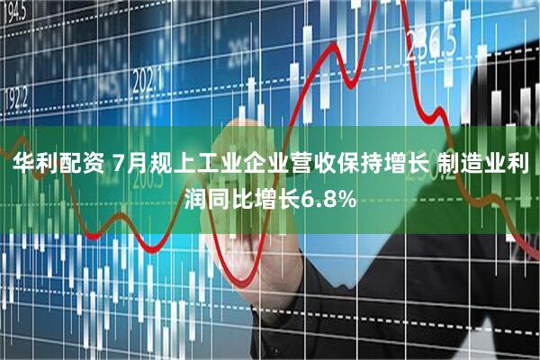 华利配资 7月规上工业企业营收保持增长 制造业利润同比增长6.8%