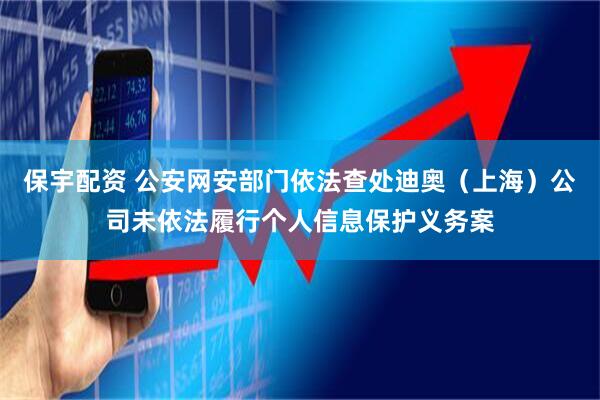 保宇配资 公安网安部门依法查处迪奥（上海）公司未依法履行个人信息保护义务案