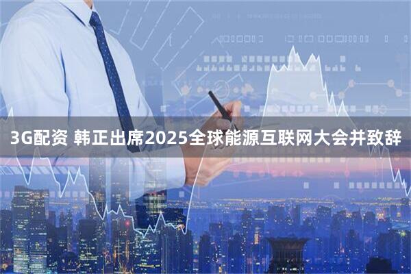 3G配资 韩正出席2025全球能源互联网大会并致辞