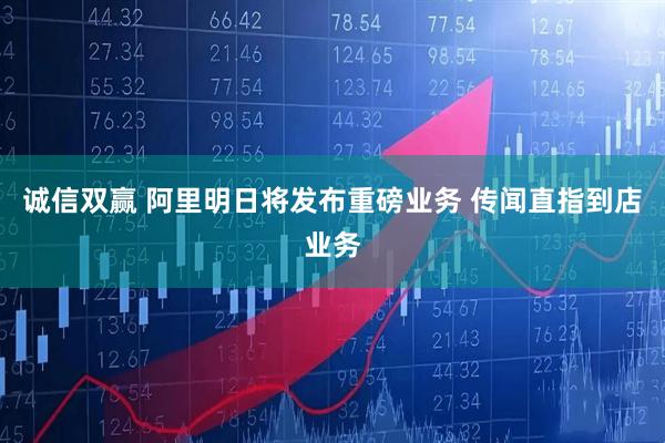 诚信双赢 阿里明日将发布重磅业务 传闻直指到店业务