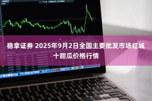 稳拿证券 2025年9月2日全国主要批发市场红城十甜瓜价格行情