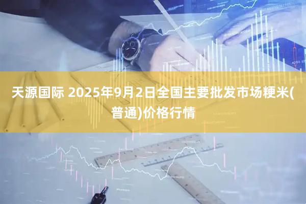 天源国际 2025年9月2日全国主要批发市场粳米(普通)价格行情