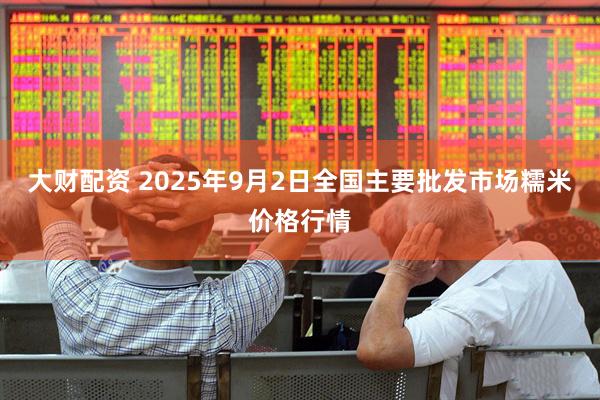 大财配资 2025年9月2日全国主要批发市场糯米价格行情