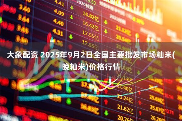 大象配资 2025年9月2日全国主要批发市场籼米(晚籼米)价格行情