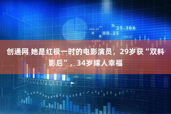 创通网 她是红极一时的电影演员，29岁获“双料影后”，34岁嫁人幸福