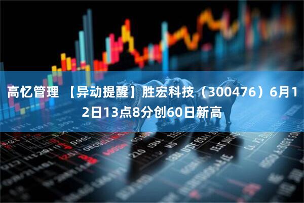 高忆管理 【异动提醒】胜宏科技（300476）6月12日13点8分创60日新高