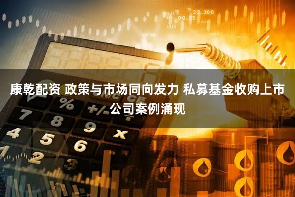 康乾配资 政策与市场同向发力 私募基金收购上市公司案例涌现