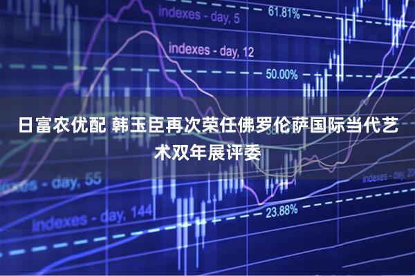 日富农优配 韩玉臣再次荣任佛罗伦萨国际当代艺术双年展评委