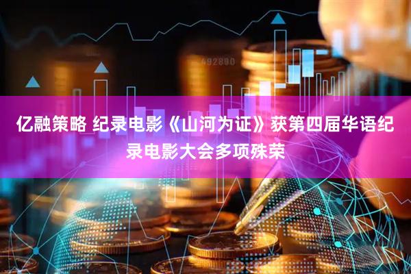 亿融策略 纪录电影《山河为证》获第四届华语纪录电影大会多项殊荣