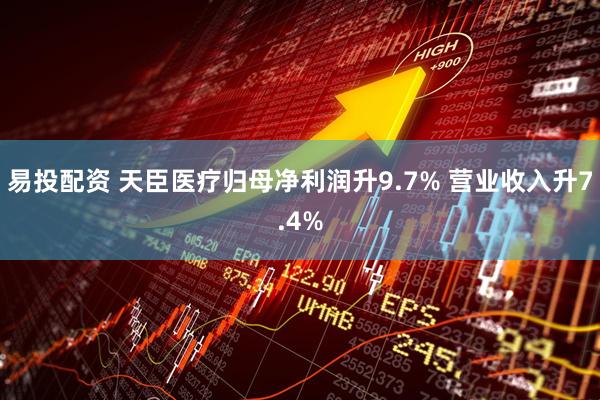 易投配资 天臣医疗归母净利润升9.7% 营业收入升7.4%