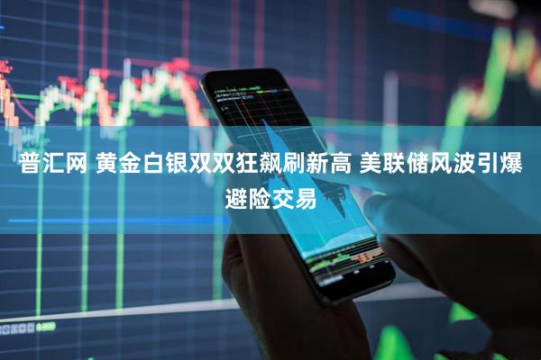 普汇网 黄金白银双双狂飙刷新高 美联储风波引爆避险交易