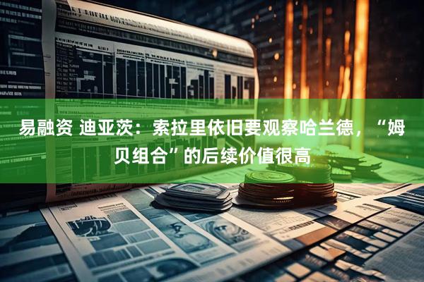 易融资 迪亚茨：索拉里依旧要观察哈兰德，“姆贝组合”的后续价值很高