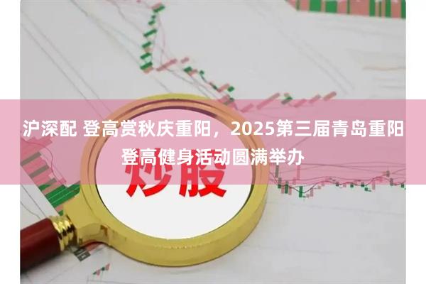 沪深配 登高赏秋庆重阳，2025第三届青岛重阳登高健身活动圆满举办
