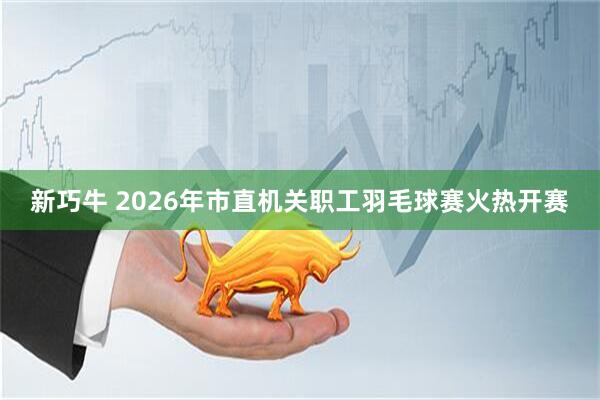 新巧牛 2026年市直机关职工羽毛球赛火热开赛